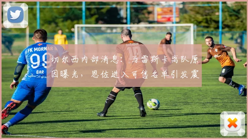 切尔西内部消息：马雷斯卡离队原因曝光，恩佐进入可售名单引发震动