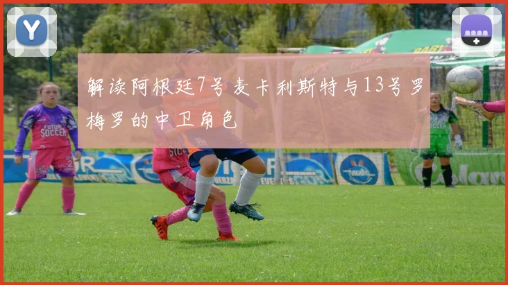 解读阿根廷7号麦卡利斯特与13号罗梅罗的中卫角色