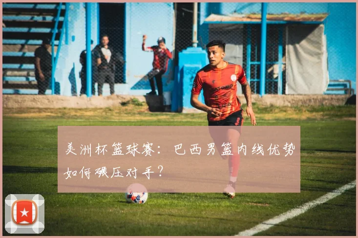 美洲杯篮球赛：巴西男篮内线优势如何碾压对手？