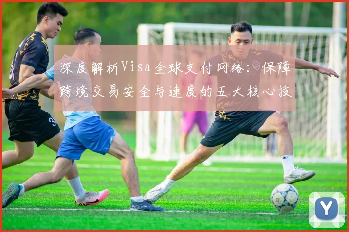 深度解析Visa全球支付网络：保障跨境交易安全与速度的五大核心技术