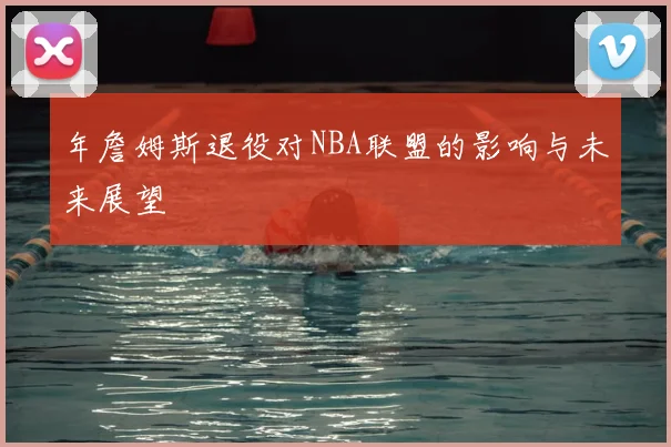 年詹姆斯退役对NBA联盟的影响与未来展望