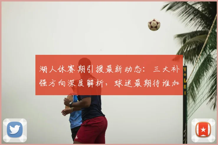 湖人休赛期引援最新动态：三大补强方向深度解析，球迷最期待谁加盟？