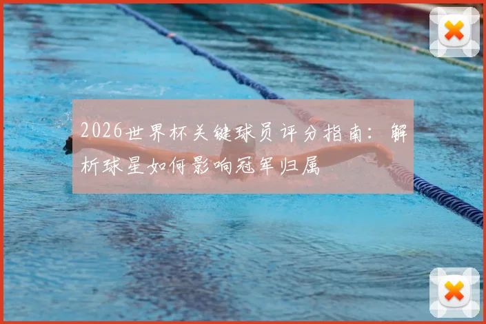 2026世界杯关键球员评分指南：解析球星如何影响冠军归属