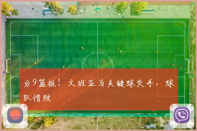 分9篮板！文班亚马关键球失手，球队惜败