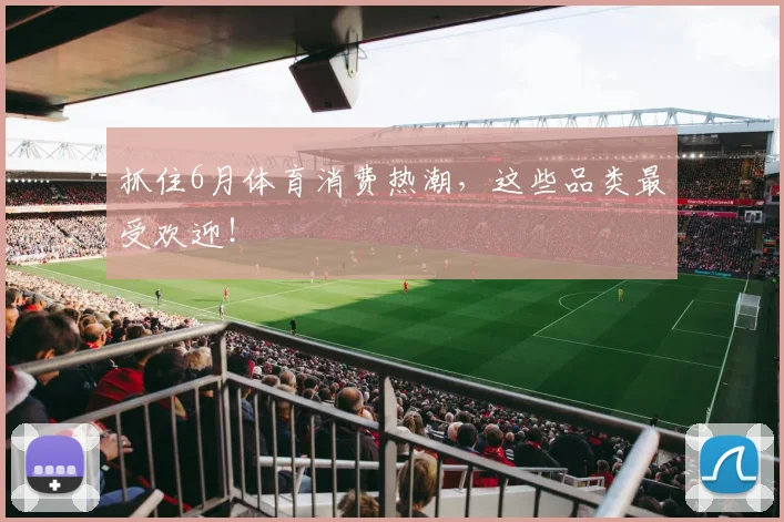 抓住6月体育消费热潮，这些品类最受欢迎！