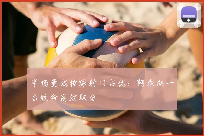 半场曼城控球射门占优，阿森纳一击致命高效取分