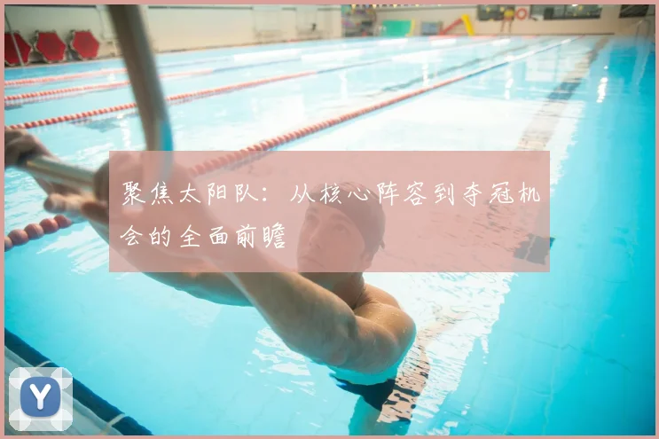 聚焦太阳队：从核心阵容到夺冠机会的全面前瞻