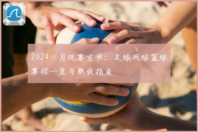 2024六月观赛宝典：足球网球篮球赛程一览与熬夜指南