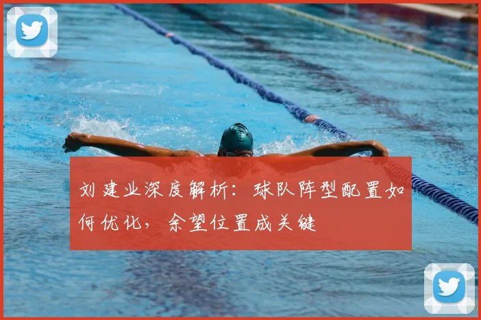 刘建业深度解析：球队阵型配置如何优化，余望位置成关键
