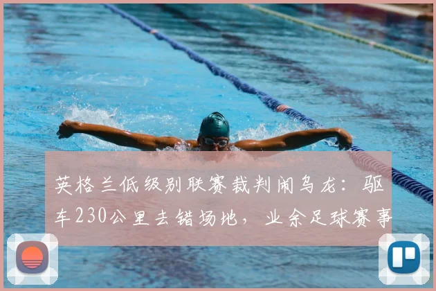 英格兰低级别联赛裁判闹乌龙：驱车230公里去错场地，业余足球赛事组织引深思