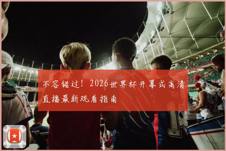 不容错过！2026世界杯开幕式高清直播最新观看指南