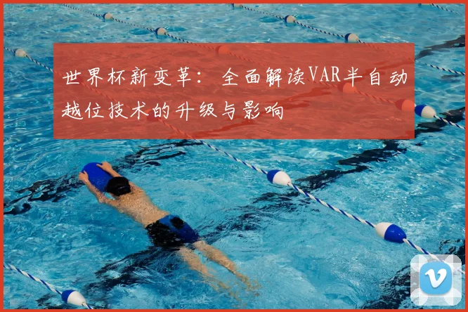 世界杯新变革：全面解读VAR半自动越位技术的升级与影响