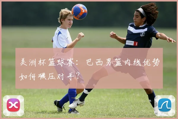 美洲杯篮球赛:巴西男篮内线优势如何碾压对手?
