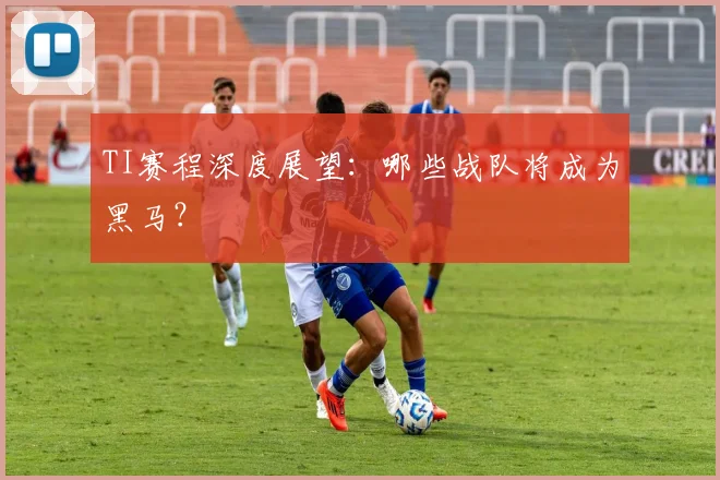 TI赛程深度展望：哪些战队将成为黑马？