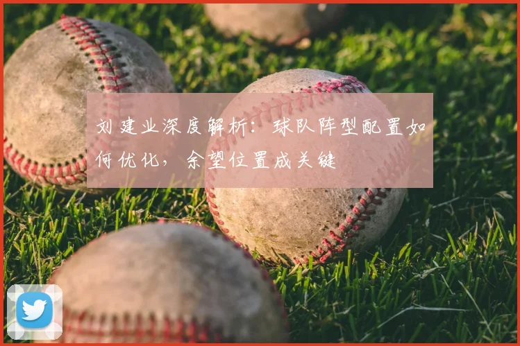 刘建业深度解析：球队阵型配置如何优化，余望位置成关键