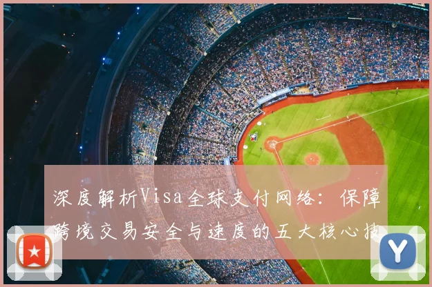 深度解析Visa全球支付网络：保障跨境交易安全与速度的五大核心技术