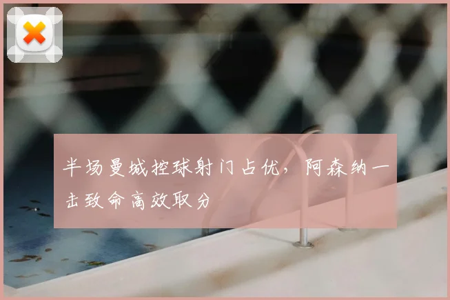 半场曼城控球射门占优，阿森纳一击致命高效取分