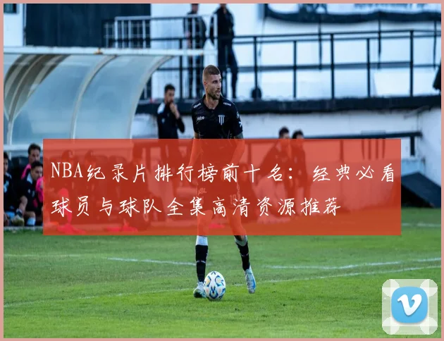 NBA纪录片排行榜前十名：经典必看球员与球队全集高清资源推荐