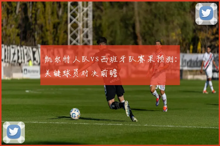 凯尔特人队vs西班牙队赛果预测：关键球员对决前瞻