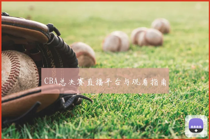 CBA总决赛直播平台与观看指南