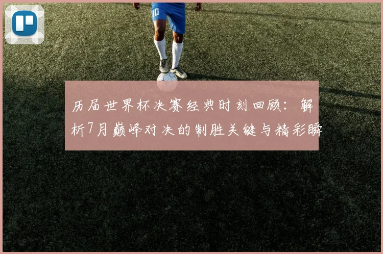 历届世界杯决赛经典时刻回顾：解析7月巅峰对决的制胜关键与精彩瞬间