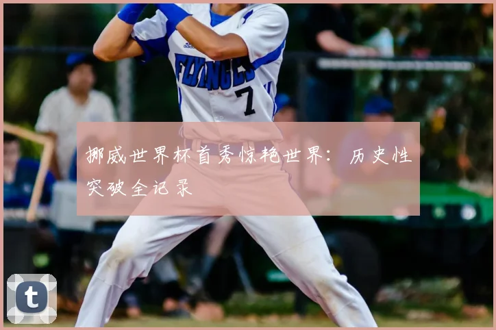 挪威世界杯首秀惊艳世界：历史性突破全记录