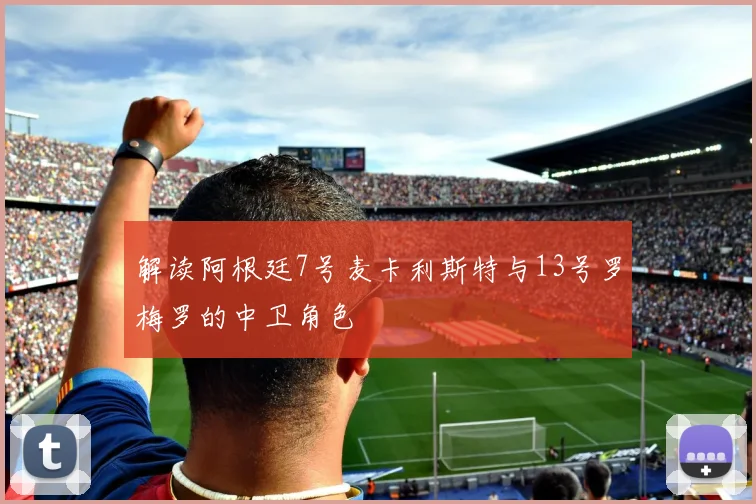 解读阿根廷7号麦卡利斯特与13号罗梅罗的中卫角色
