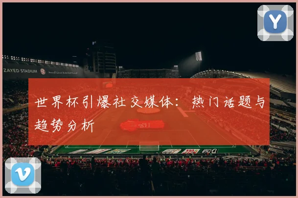 世界杯引爆社交媒体：热门话题与趋势分析