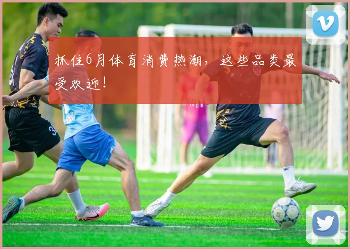 抓住6月体育消费热潮，这些品类最受欢迎！