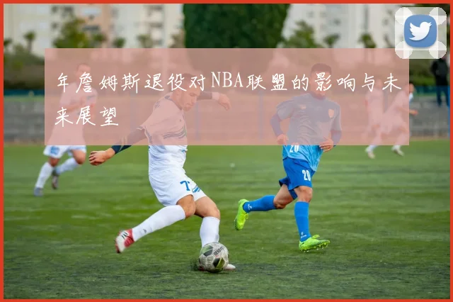 年詹姆斯退役对NBA联盟的影响与未来展望