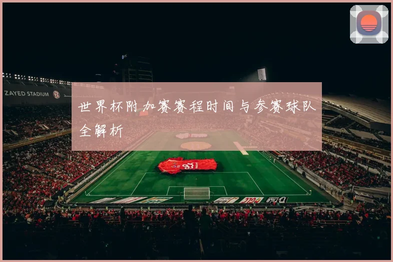 世界杯附加赛赛程时间与参赛球队全解析