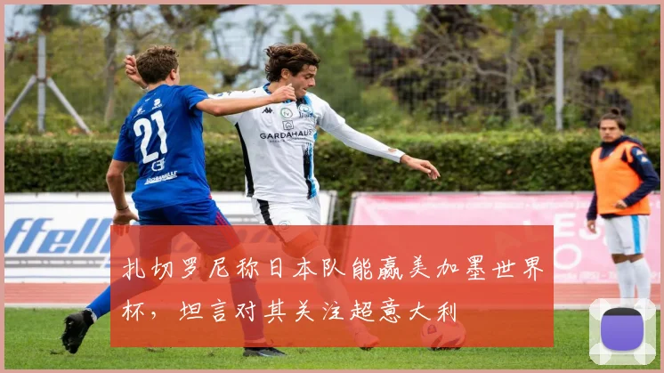 扎切罗尼称日本队能赢美加墨世界杯，坦言对其关注超意大利