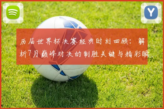 历届世界杯决赛经典时刻回顾：解析7月巅峰对决的制胜关键与精彩瞬间
